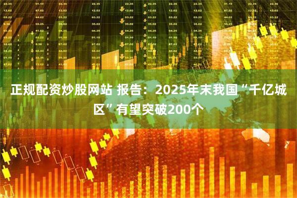 正规配资炒股网站 报告：2025年末我国“千亿城区”有望突破200个