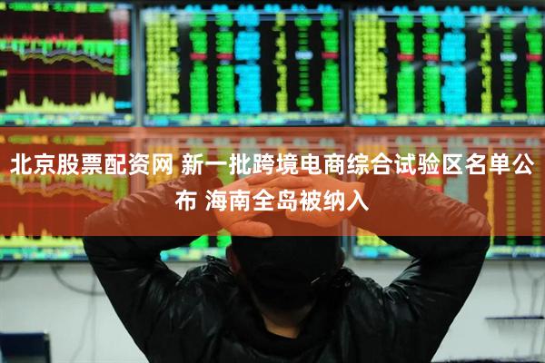 北京股票配资网 新一批跨境电商综合试验区名单公布 海南全岛被纳入