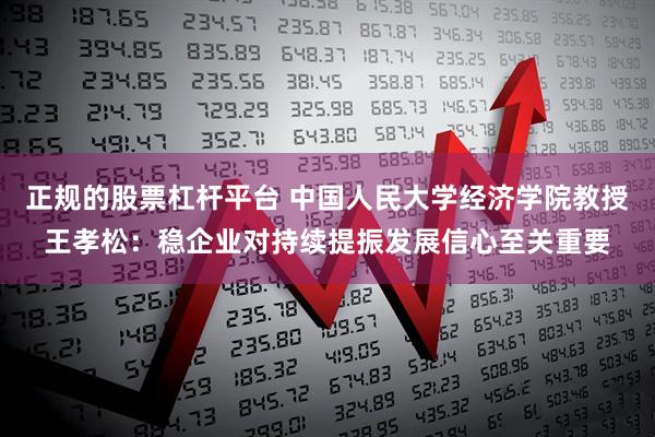 正规的股票杠杆平台 中国人民大学经济学院教授王孝松：稳企业对持续提振发展信心至关重要