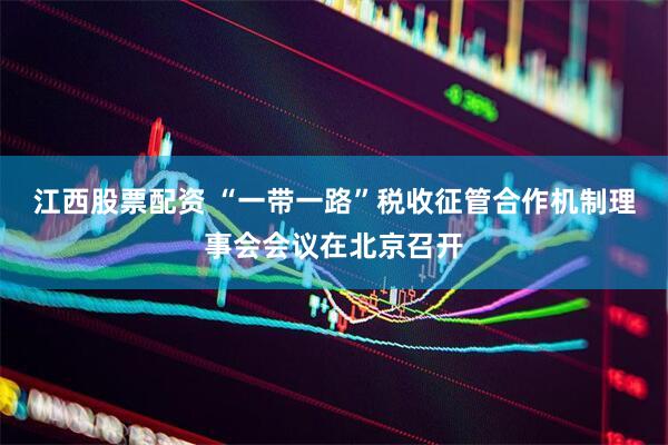 江西股票配资 “一带一路”税收征管合作机制理事会会议在北京召开