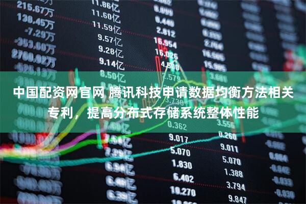 中国配资网官网 腾讯科技申请数据均衡方法相关专利，提高分布式存储系统整体性能