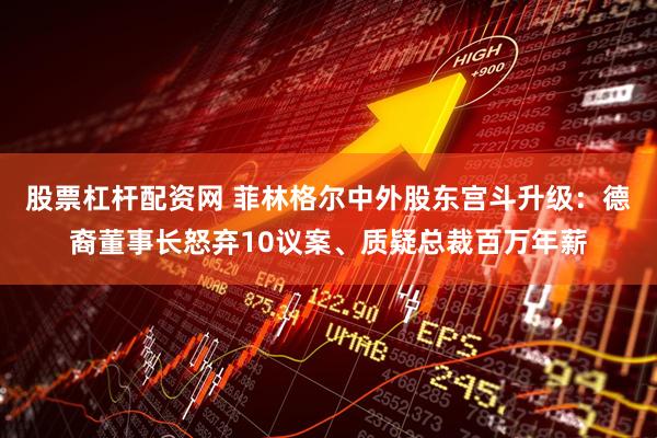 股票杠杆配资网 菲林格尔中外股东宫斗升级：德裔董事长怒弃10议案、质疑总裁百万年薪