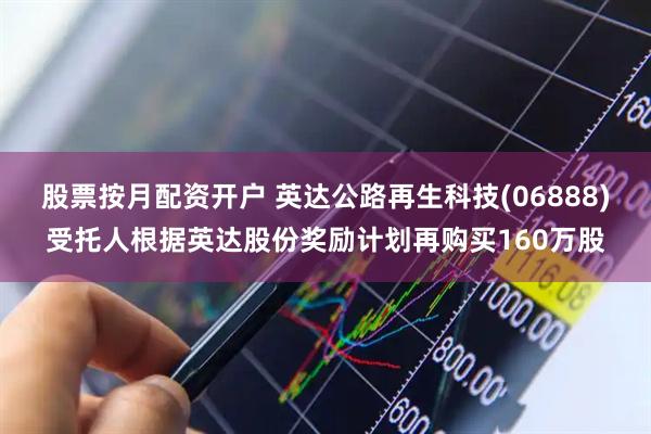 股票按月配资开户 英达公路再生科技(06888)受托人根据英达股份奖励计划再购买160万股