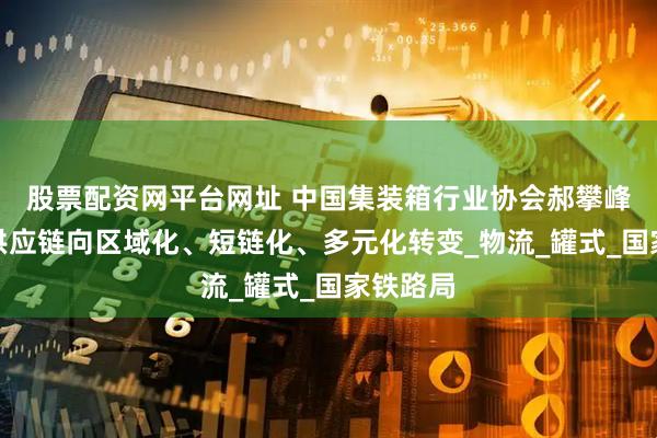 股票配资网平台网址 中国集装箱行业协会郝攀峰：全球供应链向区域化、短链化、多元化转变_物流_罐式_国家铁路局