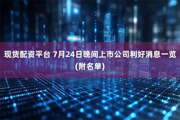 现货配资平台 7月24日晚间上市公司利好消息一览(附名单)