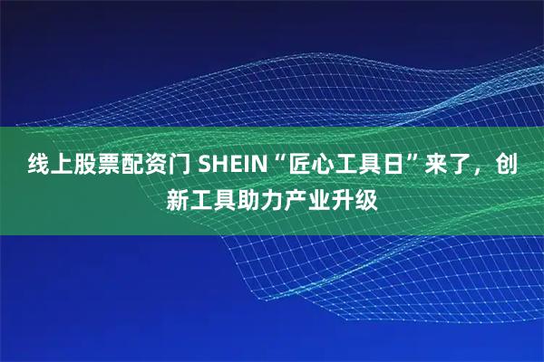 线上股票配资门 SHEIN“匠心工具日”来了，创新工具助力产业升级