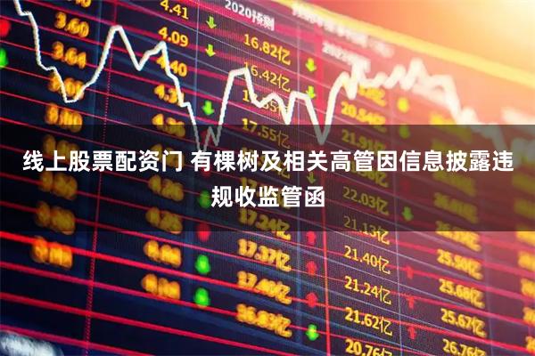 线上股票配资门 有棵树及相关高管因信息披露违规收监管函