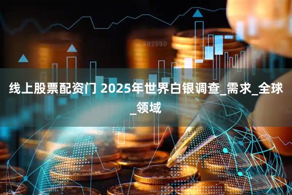 线上股票配资门 2025年世界白银调查_需求_全球_领域