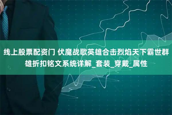 线上股票配资门 伏魔战歌英雄合击烈焰天下霸世群雄折扣铭文系统详解_套装_穿戴_属性