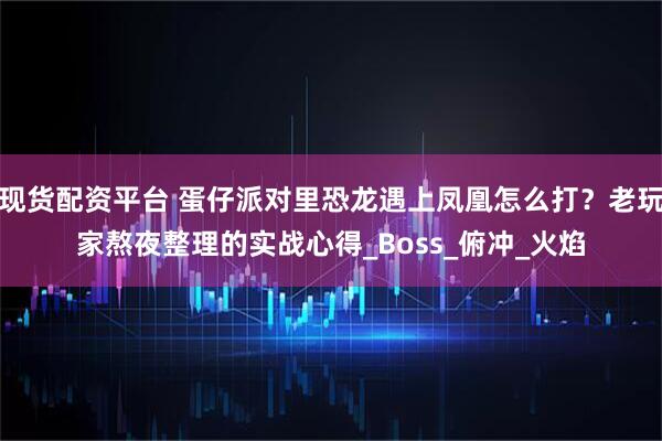 现货配资平台 蛋仔派对里恐龙遇上凤凰怎么打？老玩家熬夜整理的实战心得_Boss_俯冲_火焰