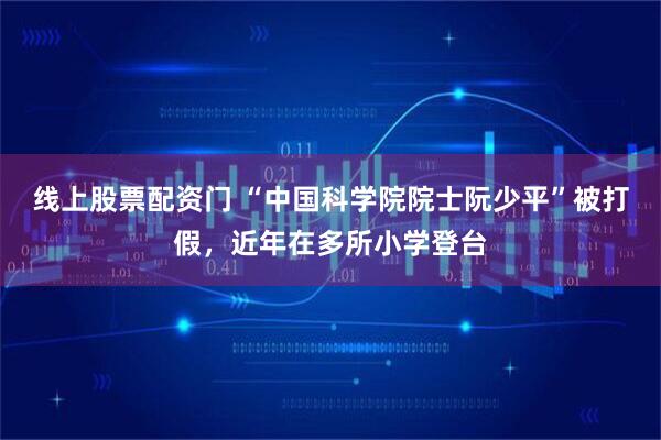 线上股票配资门 “中国科学院院士阮少平”被打假，近年在多所小学登台