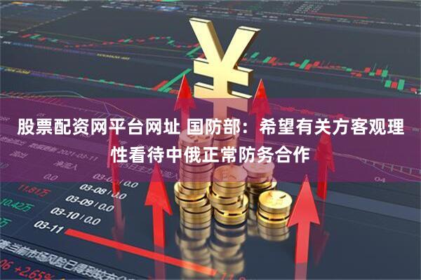 股票配资网平台网址 国防部：希望有关方客观理性看待中俄正常防务合作