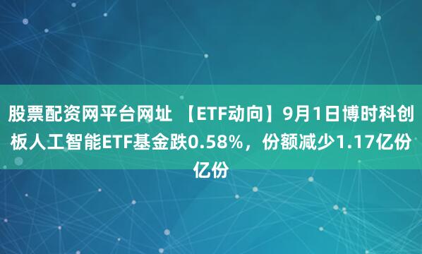 股票配资网平台网址 【ETF动向】9月1日博时科创板人工智能ETF基金跌0.58%，份额减少1.17亿份