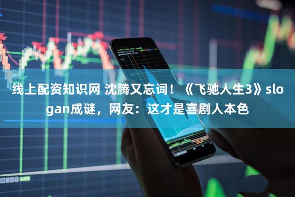 线上配资知识网 沈腾又忘词！《飞驰人生3》slogan成谜，网友：这才是喜剧人本色