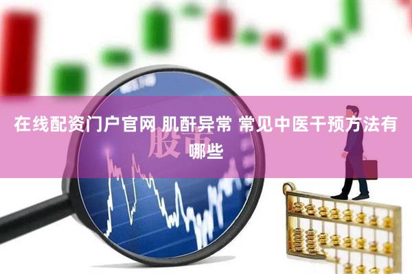 在线配资门户官网 肌酐异常 常见中医干预方法有哪些