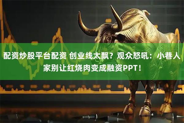 配资炒股平台配资 创业线太飘？观众怒吼：小巷人家别让红烧肉变成融资PPT！