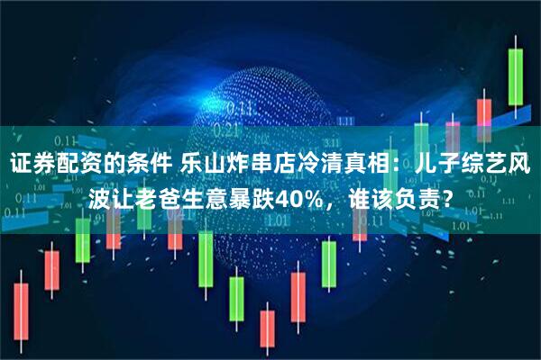 证券配资的条件 乐山炸串店冷清真相：儿子综艺风波让老爸生意暴跌40%，谁该负责？